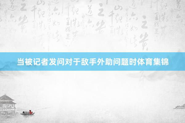 当被记者发问对于敌手外助问题时体育集锦