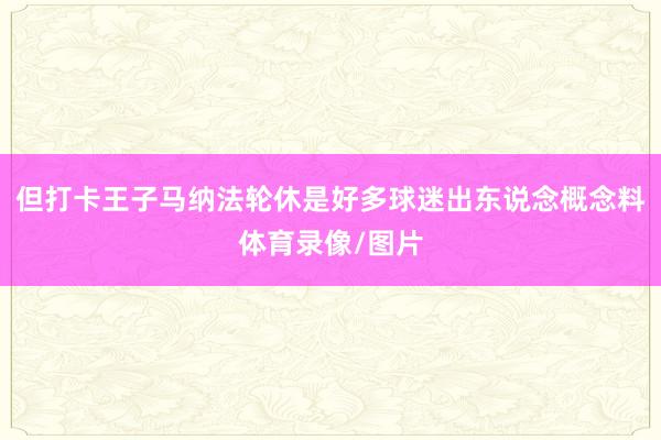 但打卡王子马纳法轮休是好多球迷出东说念概念料体育录像/图片