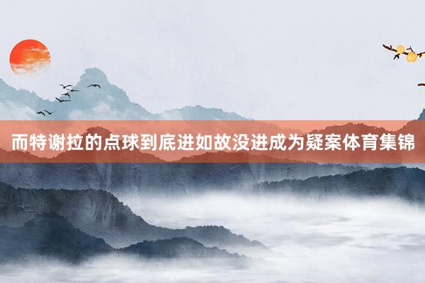 而特谢拉的点球到底进如故没进成为疑案体育集锦