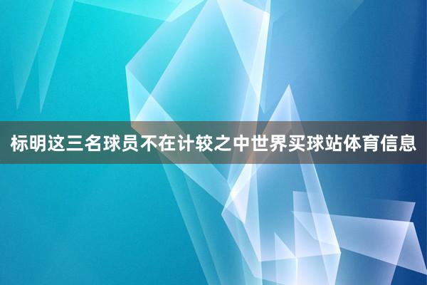 标明这三名球员不在计较之中世界买球站体育信息