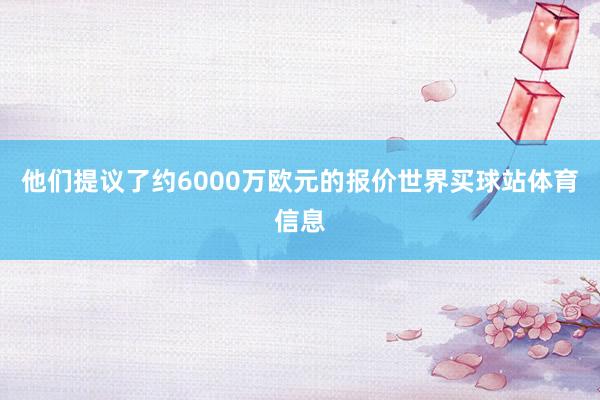 他们提议了约6000万欧元的报价世界买球站体育信息