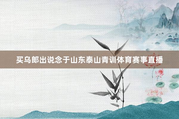 买乌郎出说念于山东泰山青训体育赛事直播