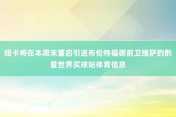 纽卡将在本周末重启引进布伦特福德前卫维萨的酌量世界买球站体育信息