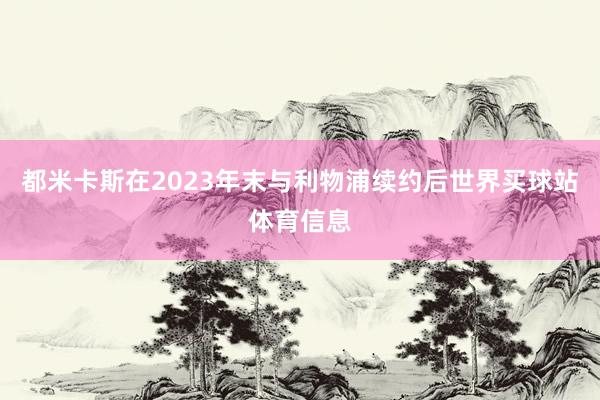 都米卡斯在2023年末与利物浦续约后世界买球站体育信息