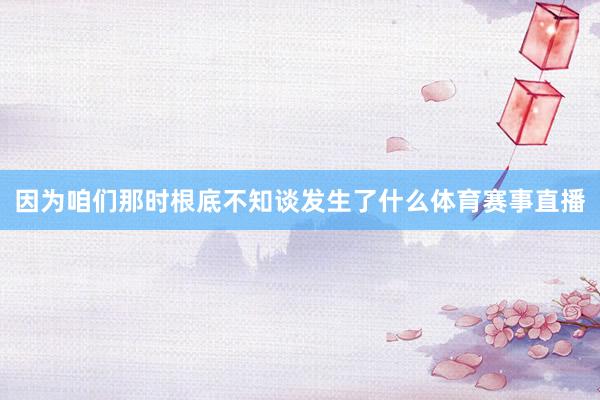 因为咱们那时根底不知谈发生了什么体育赛事直播