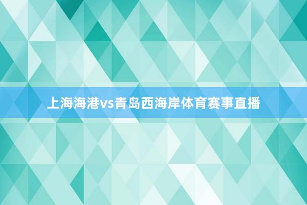 上海海港vs青岛西海岸体育赛事直播