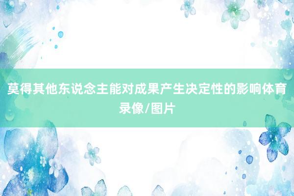 莫得其他东说念主能对成果产生决定性的影响体育录像/图片