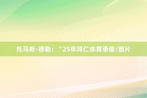 托马斯-穆勒：“25年拜仁体育录像/图片