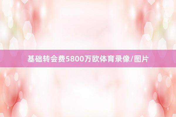 基础转会费5800万欧体育录像/图片