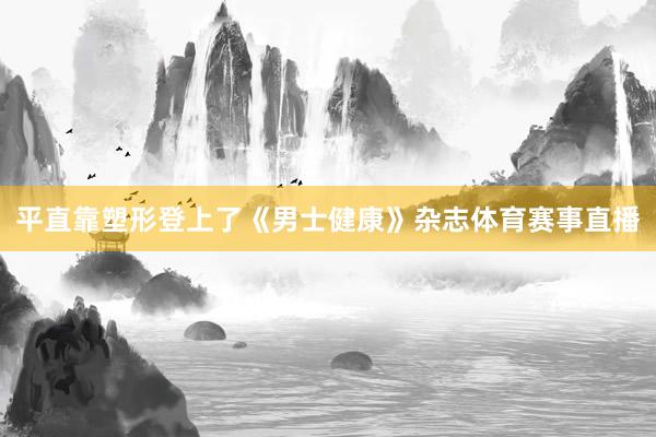 平直靠塑形登上了《男士健康》杂志体育赛事直播
