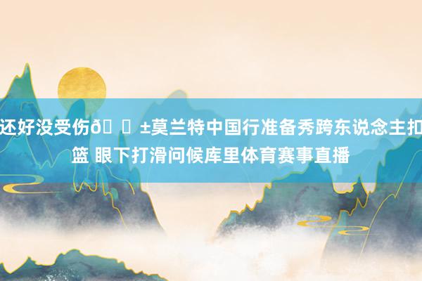 还好没受伤😱莫兰特中国行准备秀跨东说念主扣篮 眼下打滑问候库里体育赛事直播