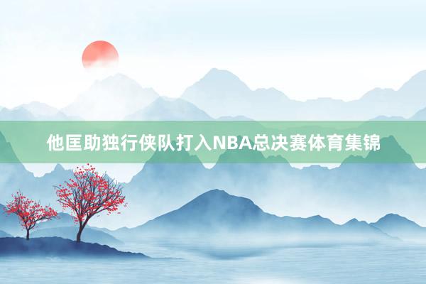 他匡助独行侠队打入NBA总决赛体育集锦