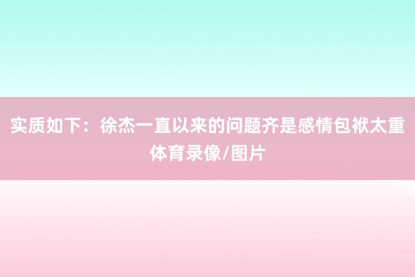 实质如下：徐杰一直以来的问题齐是感情包袱太重体育录像/图片