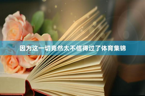 因为这一切竟然太不信得过了体育集锦