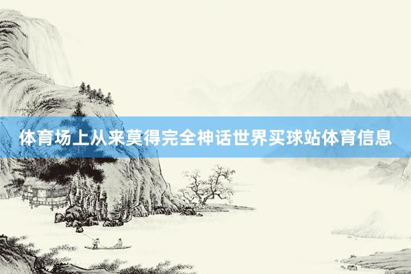 体育场上从来莫得完全神话世界买球站体育信息
