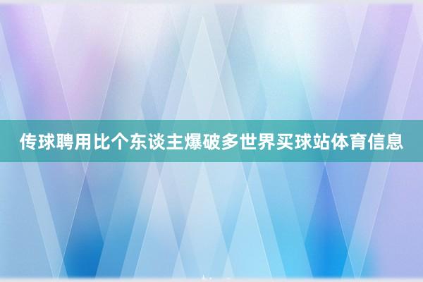传球聘用比个东谈主爆破多世界买球站体育信息