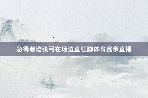急得栽培张弓在场边直顿脚体育赛事直播