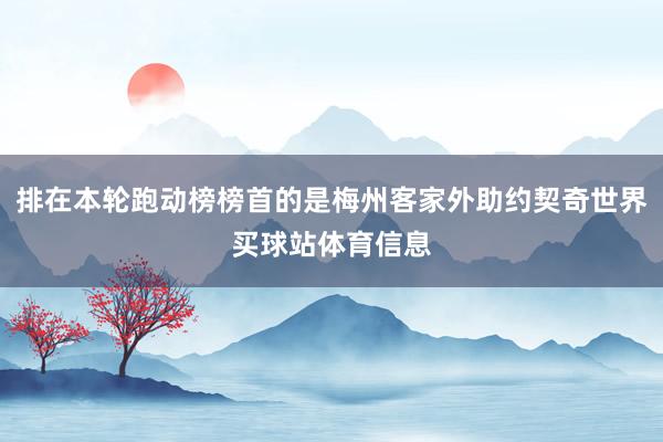 排在本轮跑动榜榜首的是梅州客家外助约契奇世界买球站体育信息