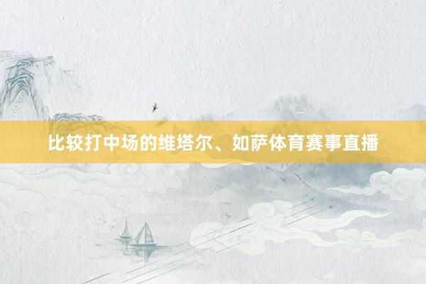 比较打中场的维塔尔、如萨体育赛事直播