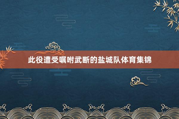 此役遭受嘱咐武断的盐城队体育集锦