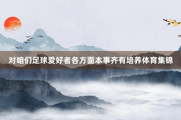 对咱们足球爱好者各方面本事齐有培养体育集锦