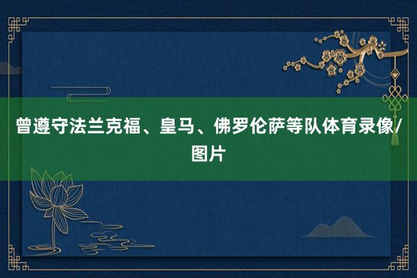 曾遵守法兰克福、皇马、佛罗伦萨等队体育录像/图片
