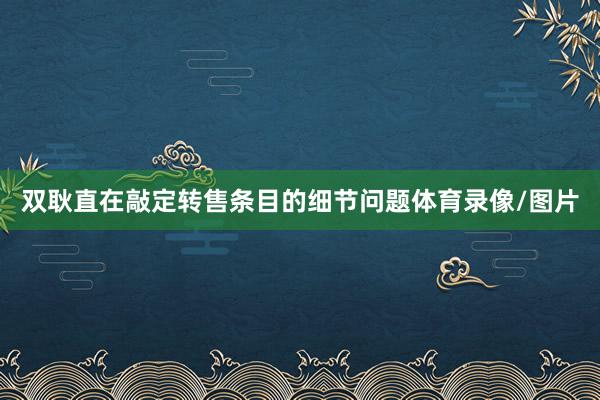 双耿直在敲定转售条目的细节问题体育录像/图片