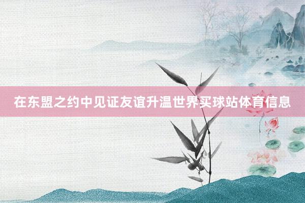 在东盟之约中见证友谊升温世界买球站体育信息
