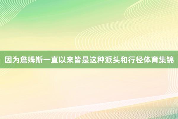 因为詹姆斯一直以来皆是这种派头和行径体育集锦