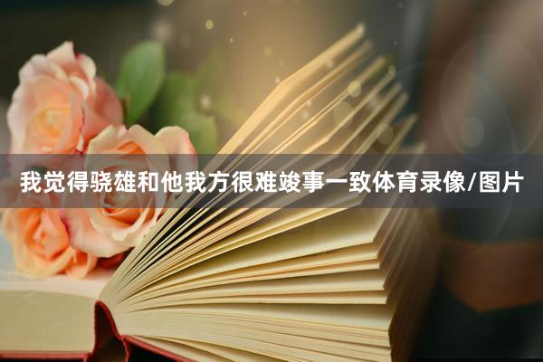 我觉得骁雄和他我方很难竣事一致体育录像/图片