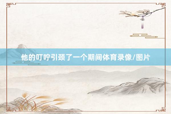 他的叮咛引颈了一个期间体育录像/图片