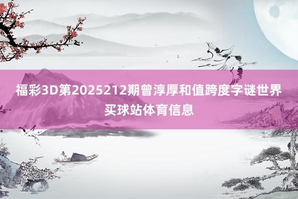福彩3D第2025212期曾淳厚和值跨度字谜世界买球站体育信息