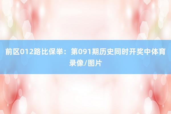前区012路比保举：第091期历史同时开奖中体育录像/图片