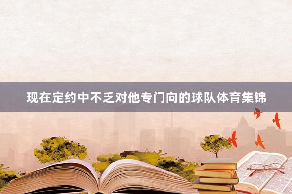 现在定约中不乏对他专门向的球队体育集锦