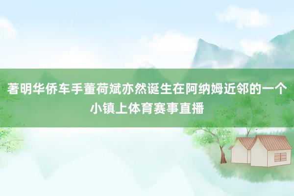著明华侨车手董荷斌亦然诞生在阿纳姆近邻的一个小镇上体育赛事直播