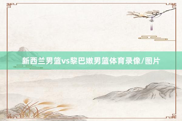 新西兰男篮vs黎巴嫩男篮体育录像/图片