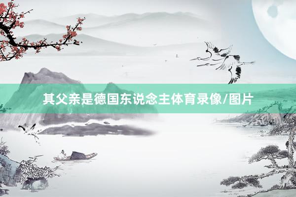 其父亲是德国东说念主体育录像/图片