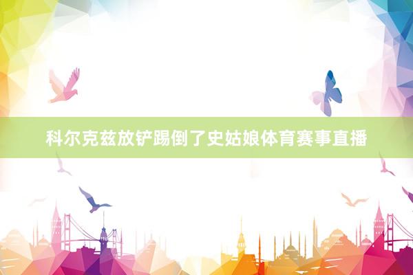 科尔克兹放铲踢倒了史姑娘体育赛事直播