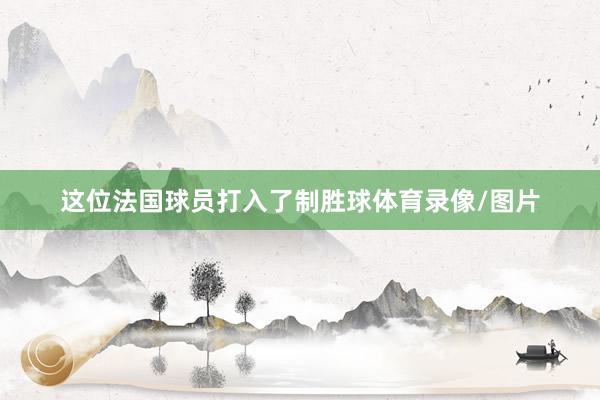 这位法国球员打入了制胜球体育录像/图片
