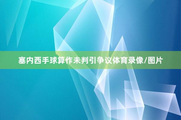 塞内西手球算作未判引争议体育录像/图片