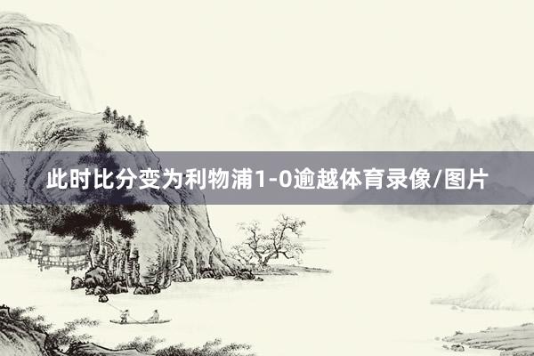 此时比分变为利物浦1-0逾越体育录像/图片
