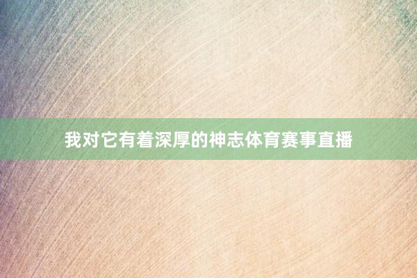 我对它有着深厚的神志体育赛事直播
