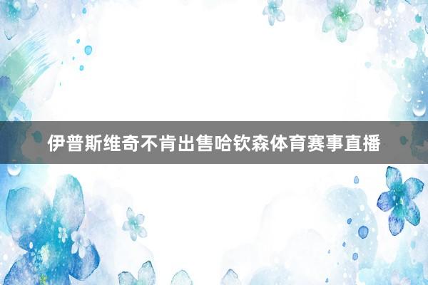 伊普斯维奇不肯出售哈钦森体育赛事直播