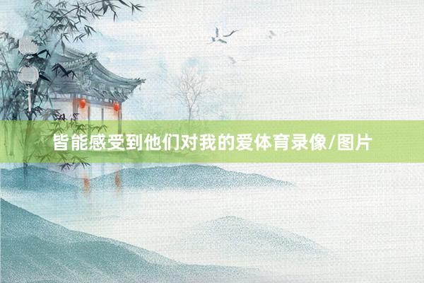 皆能感受到他们对我的爱体育录像/图片