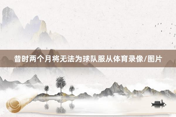昔时两个月将无法为球队服从体育录像/图片
