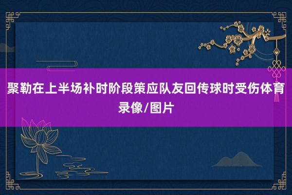 聚勒在上半场补时阶段策应队友回传球时受伤体育录像/图片