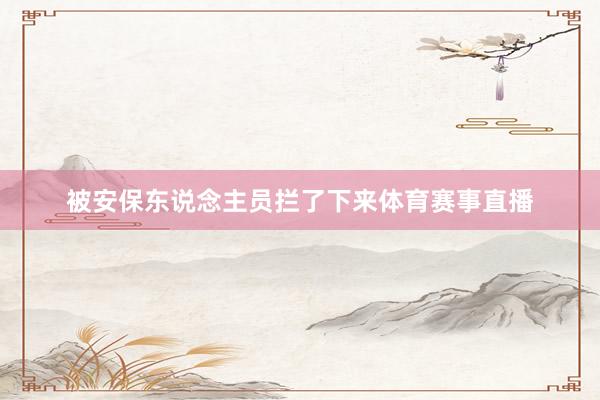 被安保东说念主员拦了下来体育赛事直播