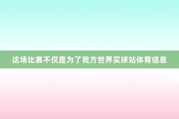 这场比赛不仅是为了我方世界买球站体育信息