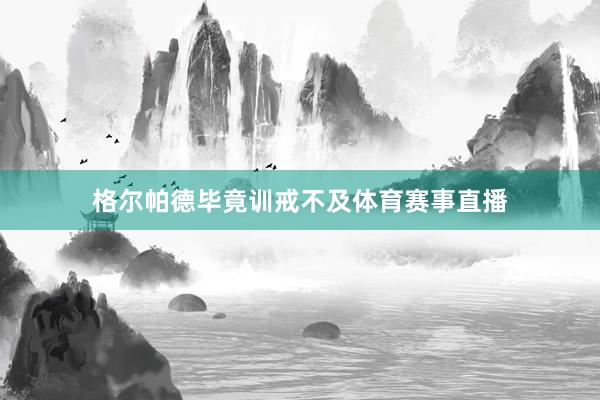 格尔帕德毕竟训戒不及体育赛事直播