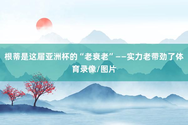 根蒂是这届亚洲杯的“老衰老”——实力老带劲了体育录像/图片